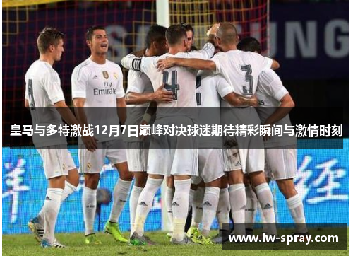 皇马与多特激战12月7日巅峰对决球迷期待精彩瞬间与激情时刻