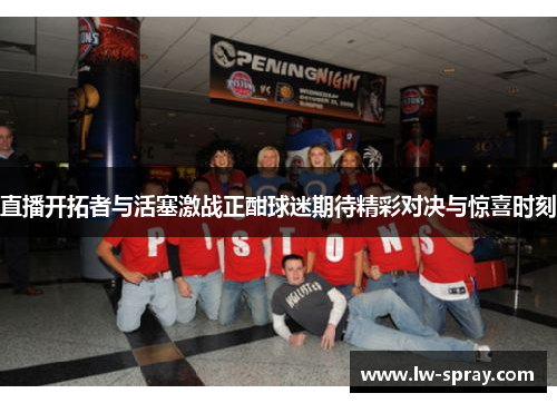 直播开拓者与活塞激战正酣球迷期待精彩对决与惊喜时刻