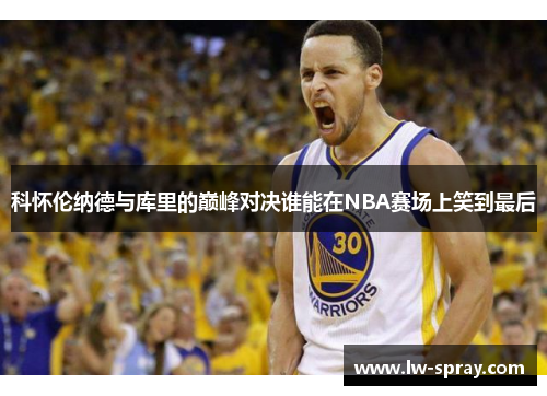 科怀伦纳德与库里的巅峰对决谁能在NBA赛场上笑到最后