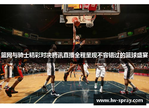 篮网与骑士精彩对决腾讯直播全程呈现不容错过的篮球盛宴